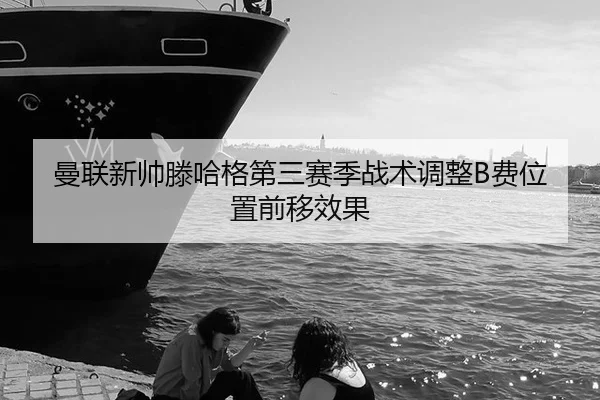 曼联新帅滕哈格第三赛季战术调整B费位置前移效果